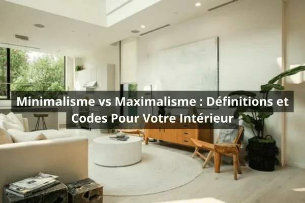 Minimalisme vs Maximalisme : Définitions et Codes Pour Votre Intérieur